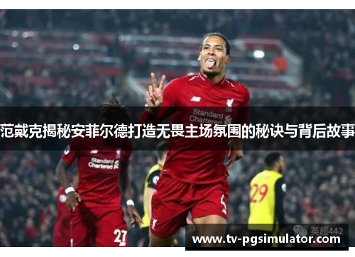 范戴克揭秘安菲尔德打造无畏主场氛围的秘诀与背后故事 范戴克揭秘安菲尔德打造无畏主场氛围的秘诀与背后故事