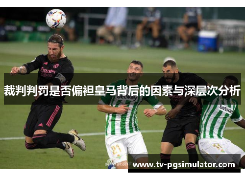 裁判判罚是否偏袒皇马背后的因素与深层次分析