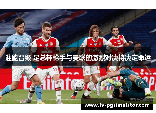 谁能晋级 足总杯枪手与曼联的激烈对决将决定命运