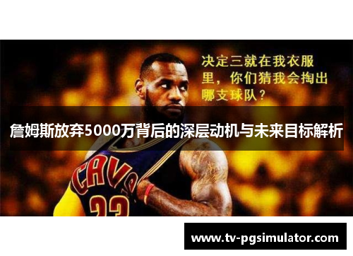 詹姆斯放弃5000万背后的深层动机与未来目标解析 詹姆斯放弃5000万背后的深层动机与未来目标解析