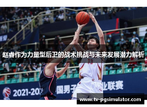 赵睿作为力量型后卫的战术挑战与未来发展潜力解析 赵睿作为力量型后卫的战术挑战与未来发展潜力解析