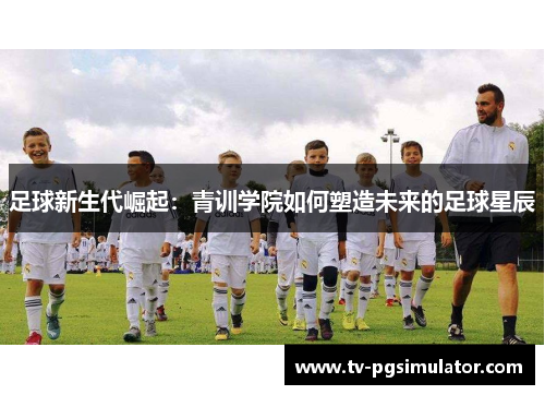 足球新生代崛起：青训学院如何塑造未来的足球星辰