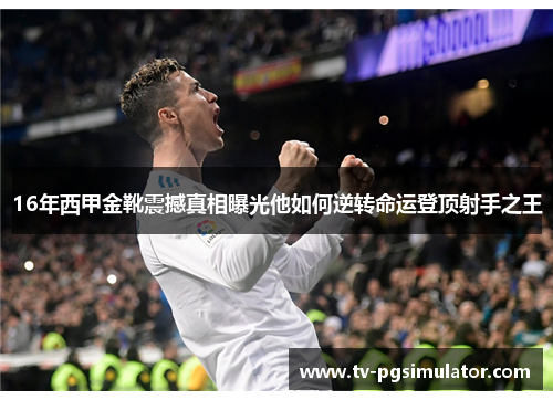 16年西甲金靴震撼真相曝光他如何逆转命运登顶射手之王