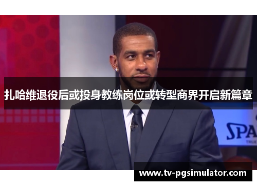 扎哈维退役后或投身教练岗位或转型商界开启新篇章