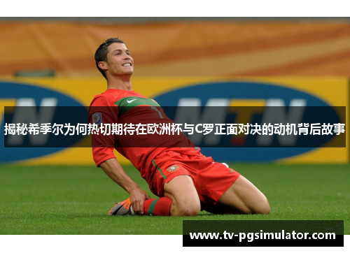 揭秘希季尔为何热切期待在欧洲杯与C罗正面对决的动机背后故事