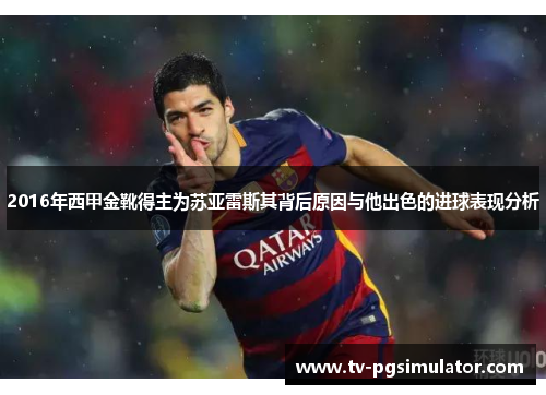 2016年西甲金靴得主为苏亚雷斯其背后原因与他出色的进球表现分析 2016年西甲金靴得主为苏亚雷斯其背后原因与他出色的进球表现分析