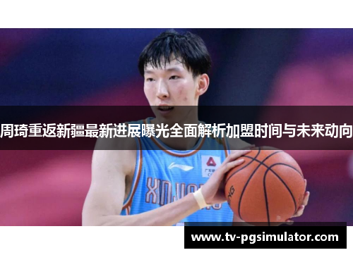 周琦重返新疆最新进展曝光全面解析加盟时间与未来动向