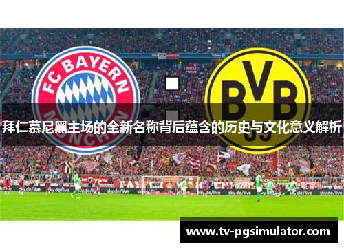 拜仁慕尼黑主场的全新名称背后蕴含的历史与文化意义解析