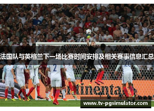 法国队与英格兰下一场比赛时间安排及相关赛事信息汇总