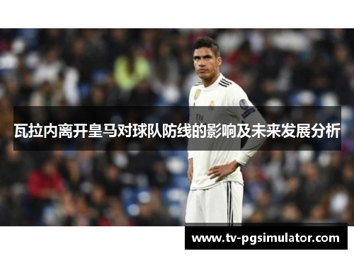 瓦拉内离开皇马对球队防线的影响及未来发展分析