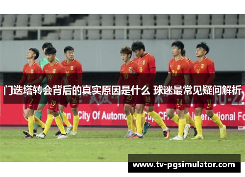 门迭塔转会背后的真实原因是什么 球迷最常见疑问解析