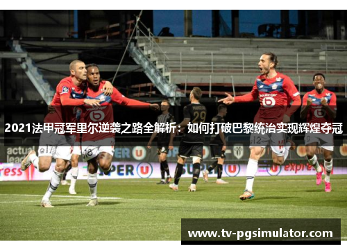 2021法甲冠军里尔逆袭之路全解析：如何打破巴黎统治实现辉煌夺冠