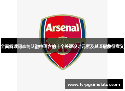 全面解读阿森纳队徽中蕴含的十个关键设计元素及其深层象征意义 全面解读阿森纳队徽中蕴含的十个关键设计元素及其深层象征意义