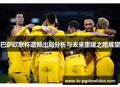 巴萨欧联杯遗憾出局分析与未来重建之路展望