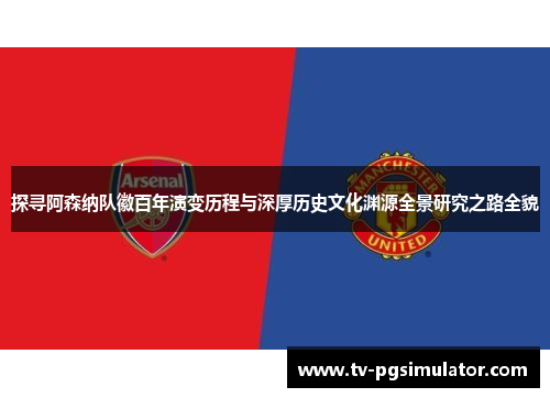 探寻阿森纳队徽百年演变历程与深厚历史文化渊源全景研究之路全貌