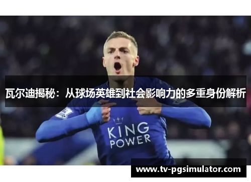 瓦尔迪揭秘：从球场英雄到社会影响力的多重身份解析