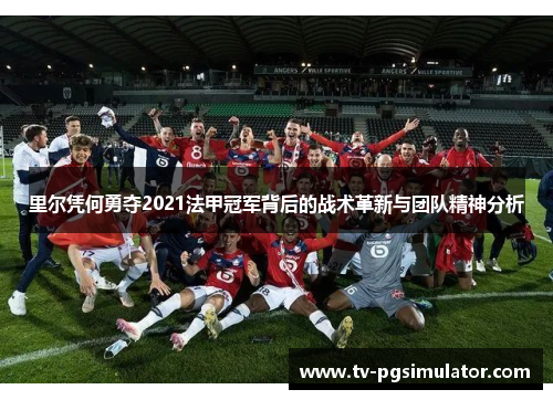 里尔凭何勇夺2021法甲冠军背后的战术革新与团队精神分析