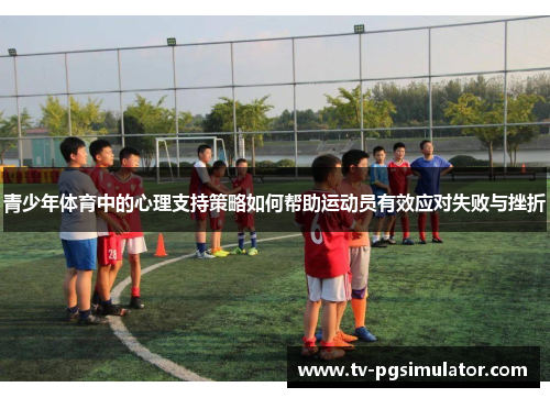 青少年体育中的心理支持策略如何帮助运动员有效应对失败与挫折 青少年体育中的心理支持策略如何帮助运动员有效应对失败与挫折