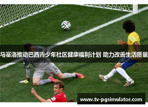 马塞洛推动巴西青少年社区健康福利计划 助力改善生活质量 马塞洛推动巴西青少年社区健康福利计划 助力改善生活质量