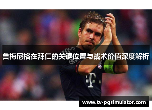 鲁梅尼格在拜仁的关键位置与战术价值深度解析