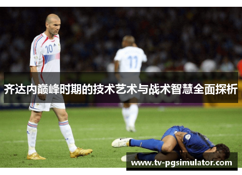 齐达内巅峰时期的技术艺术与战术智慧全面探析