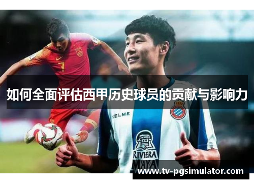 如何全面评估西甲历史球员的贡献与影响力