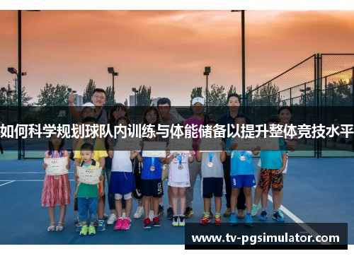 如何科学规划球队内训练与体能储备以提升整体竞技水平 如何科学规划球队内训练与体能储备以提升整体竞技水平