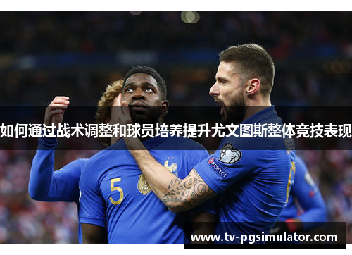 如何通过战术调整和球员培养提升尤文图斯整体竞技表现