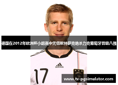 德国在2012年欧洲杯小组赛中凭借默特萨克绝杀力克葡萄牙晋级八强 德国在2012年欧洲杯小组赛中凭借默特萨克绝杀力克葡萄牙晋级八强