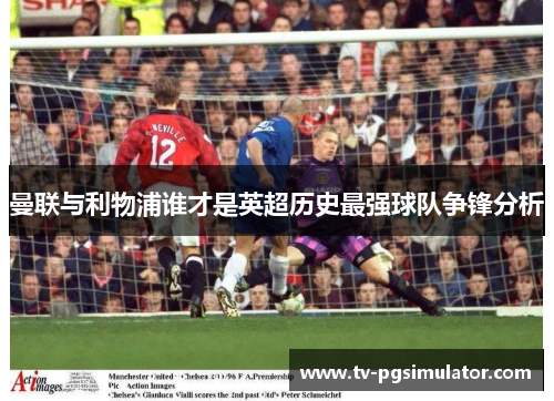 曼联与利物浦谁才是英超历史最强球队争锋分析 曼联与利物浦谁才是英超历史最强球队争锋分析
