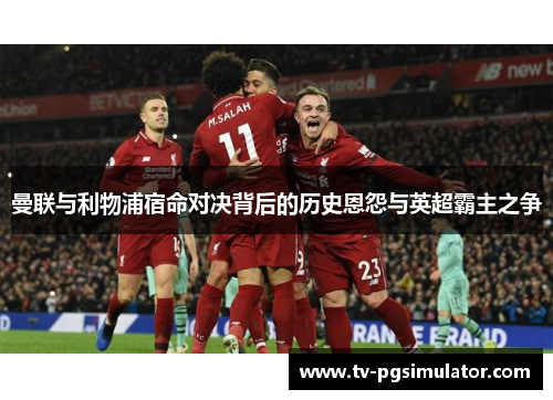 曼联与利物浦宿命对决背后的历史恩怨与英超霸主之争 曼联与利物浦宿命对决背后的历史恩怨与英超霸主之争