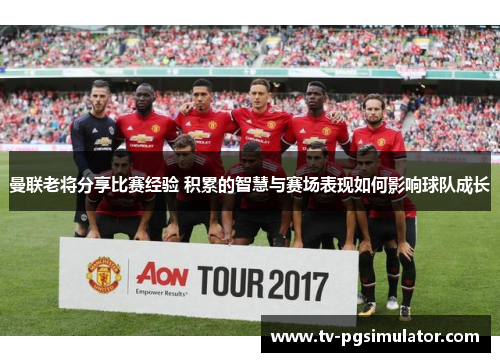 曼联老将分享比赛经验 积累的智慧与赛场表现如何影响球队成长 曼联老将分享比赛经验 积累的智慧与赛场表现如何影响球队成长