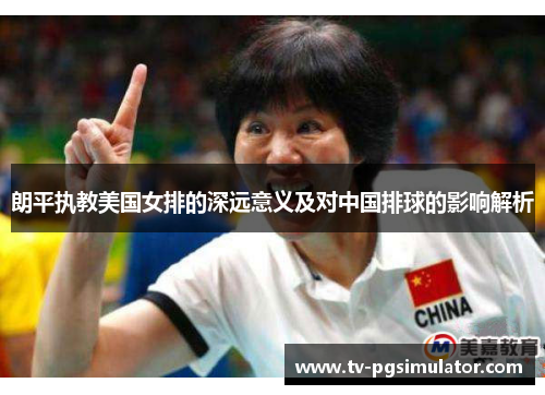 朗平执教美国女排的深远意义及对中国排球的影响解析 朗平执教美国女排的深远意义及对中国排球的影响解析