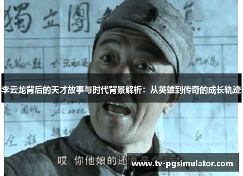 李云龙背后的天才故事与时代背景解析：从英雄到传奇的成长轨迹