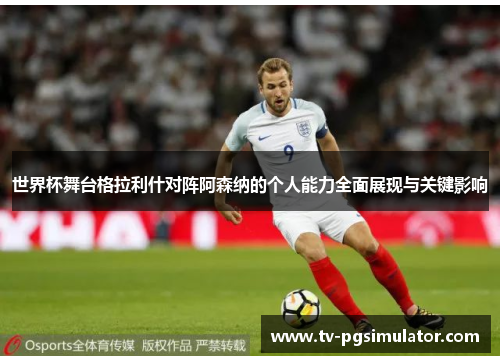 世界杯舞台格拉利什对阵阿森纳的个人能力全面展现与关键影响 世界杯舞台格拉利什对阵阿森纳的个人能力全面展现与关键影响