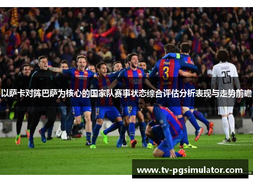 以萨卡对阵巴萨为核心的国家队赛事状态综合评估分析表现与走势前瞻 以萨卡对阵巴萨为核心的国家队赛事状态综合评估分析表现与走势前瞻