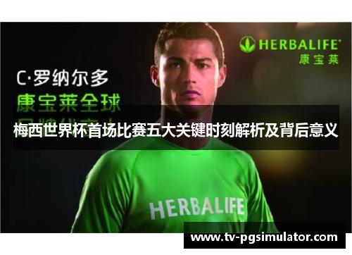 梅西世界杯首场比赛五大关键时刻解析及背后意义