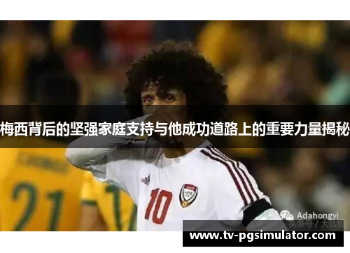 梅西背后的坚强家庭支持与他成功道路上的重要力量揭秘 梅西背后的坚强家庭支持与他成功道路上的重要力量揭秘