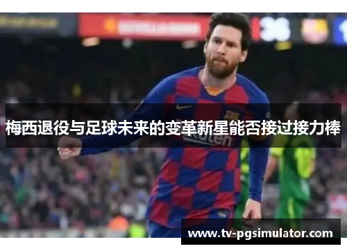 梅西退役与足球未来的变革新星能否接过接力棒 梅西退役与足球未来的变革新星能否接过接力棒