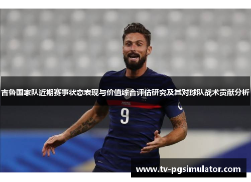吉鲁国家队近期赛事状态表现与价值综合评估研究及其对球队战术贡献分析