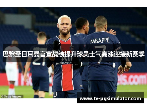 巴黎圣日耳曼官宣战绩提升球员士气高涨迎接新赛季