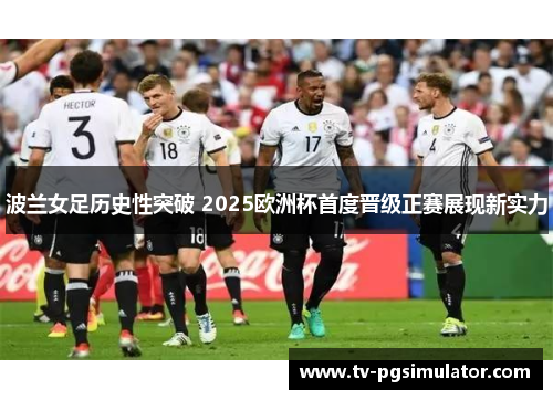 波兰女足历史性突破 2025欧洲杯首度晋级正赛展现新实力