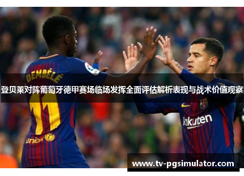 登贝莱对阵葡萄牙德甲赛场临场发挥全面评估解析表现与战术价值观察