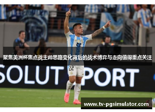 聚焦美洲杯焦点战主帅思路变化背后的战术博弈与走向值得重点关注