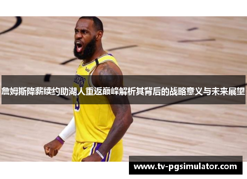 詹姆斯降薪续约助湖人重返巅峰解析其背后的战略意义与未来展望 詹姆斯降薪续约助湖人重返巅峰解析其背后的战略意义与未来展望