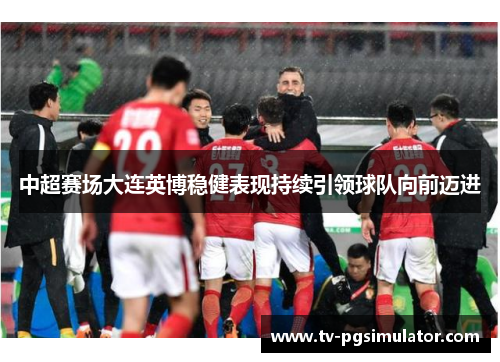 中超赛场大连英博稳健表现持续引领球队向前迈进 中超赛场大连英博稳健表现持续引领球队向前迈进