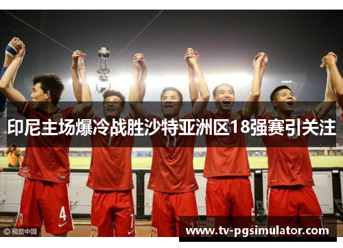 印尼主场爆冷战胜沙特亚洲区18强赛引关注