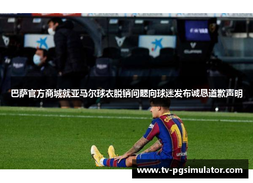 巴萨官方商城就亚马尔球衣脱销问题向球迷发布诚恳道歉声明